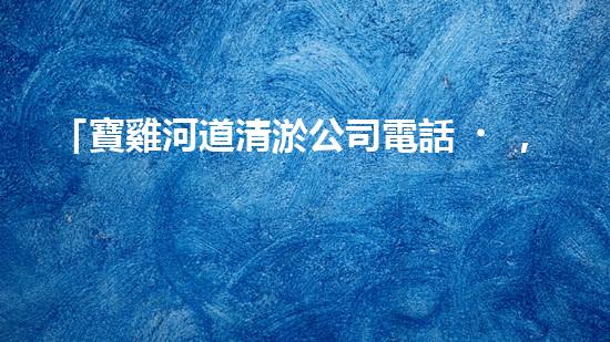 「寶雞河道清淤公司電話，專家為你解答清淤疑問(wèn)」